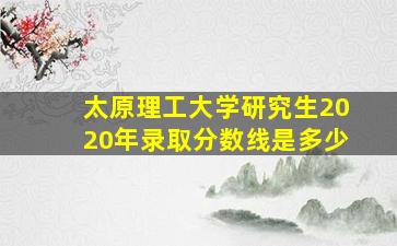 太原理工大学研究生2020年录取分数线是多少