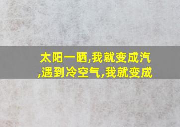 太阳一晒,我就变成汽,遇到冷空气,我就变成