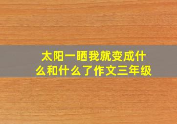 太阳一晒我就变成什么和什么了作文三年级