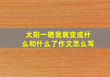 太阳一晒我就变成什么和什么了作文怎么写