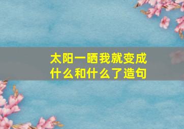 太阳一晒我就变成什么和什么了造句