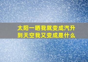 太阳一晒我就变成汽升到天空我又变成是什么