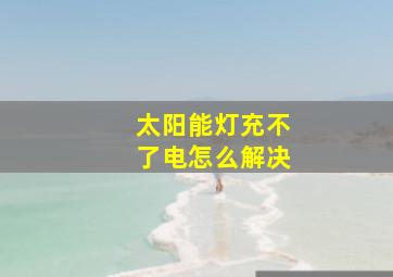 太阳能灯充不了电怎么解决