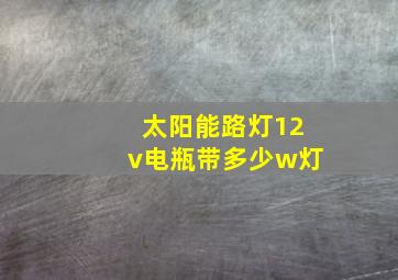 太阳能路灯12v电瓶带多少w灯