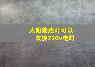 太阳能路灯可以改接220v电吗