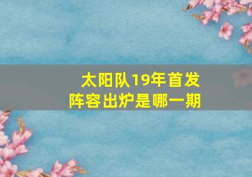 太阳队19年首发阵容出炉是哪一期