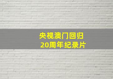 央视澳门回归20周年纪录片