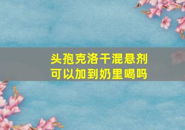 头孢克洛干混悬剂可以加到奶里喝吗