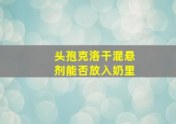 头孢克洛干混悬剂能否放入奶里