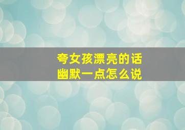 夸女孩漂亮的话幽默一点怎么说