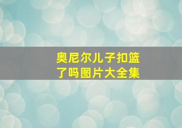 奥尼尔儿子扣篮了吗图片大全集