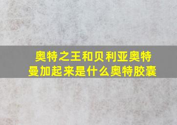 奥特之王和贝利亚奥特曼加起来是什么奥特胶囊