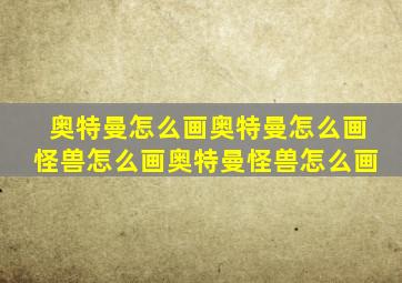 奥特曼怎么画奥特曼怎么画怪兽怎么画奥特曼怪兽怎么画