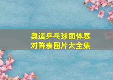 奥运乒乓球团体赛对阵表图片大全集