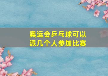 奥运会乒乓球可以派几个人参加比赛