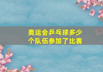 奥运会乒乓球多少个队伍参加了比赛