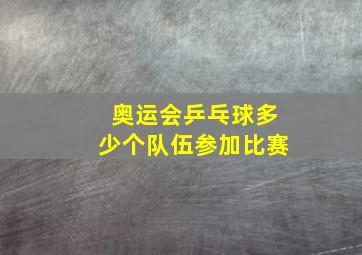 奥运会乒乓球多少个队伍参加比赛