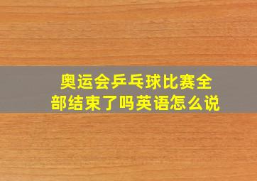 奥运会乒乓球比赛全部结束了吗英语怎么说