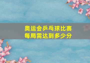 奥运会乒乓球比赛每局需达到多少分