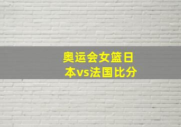 奥运会女篮日本vs法国比分