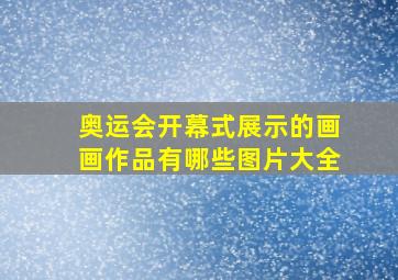 奥运会开幕式展示的画画作品有哪些图片大全