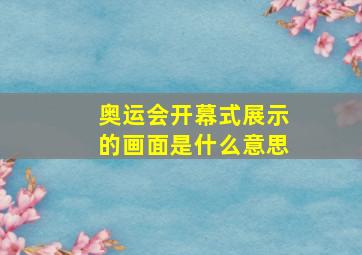 奥运会开幕式展示的画面是什么意思