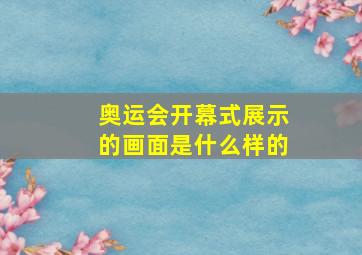 奥运会开幕式展示的画面是什么样的