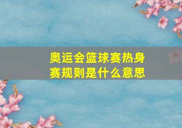 奥运会篮球赛热身赛规则是什么意思