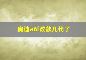 奥迪a6l改款几代了