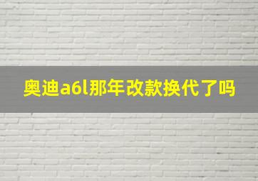 奥迪a6l那年改款换代了吗