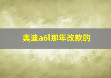 奥迪a6l那年改款的