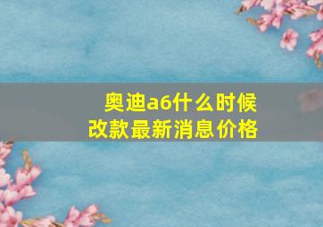 奥迪a6什么时候改款最新消息价格