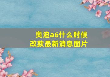 奥迪a6什么时候改款最新消息图片