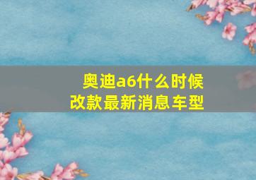 奥迪a6什么时候改款最新消息车型