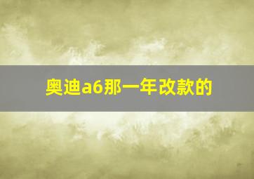 奥迪a6那一年改款的