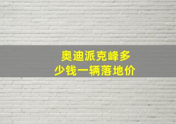 奥迪派克峰多少钱一辆落地价