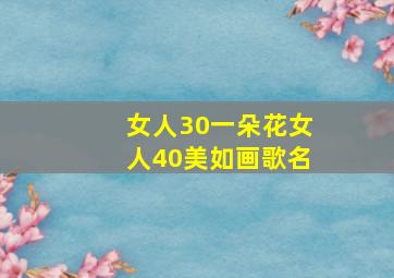 女人30一朵花女人40美如画歌名