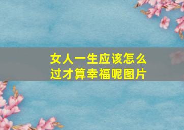 女人一生应该怎么过才算幸福呢图片