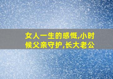 女人一生的感慨,小时候父亲守护,长大老公