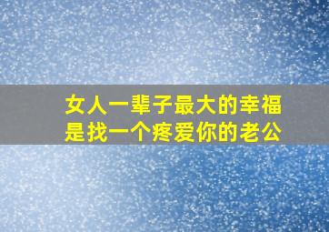 女人一辈子最大的幸福是找一个疼爱你的老公