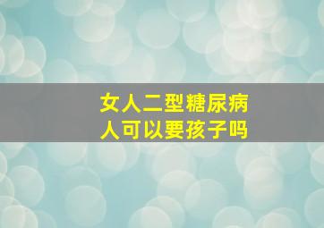 女人二型糖尿病人可以要孩子吗