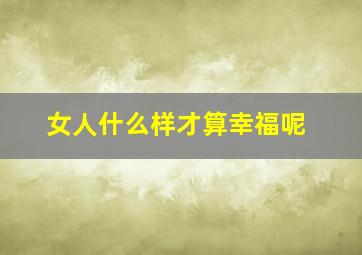 女人什么样才算幸福呢