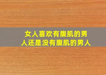 女人喜欢有腹肌的男人还是没有腹肌的男人