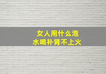 女人用什么泡水喝补肾不上火