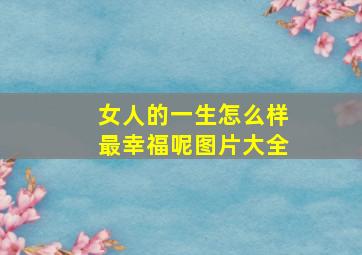 女人的一生怎么样最幸福呢图片大全