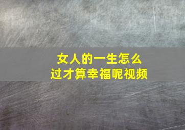 女人的一生怎么过才算幸福呢视频