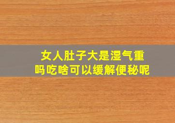 女人肚子大是湿气重吗吃啥可以缓解便秘呢