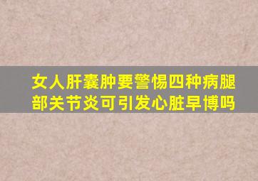 女人肝囊肿要警惕四种病腿部关节炎可引发心脏早博吗