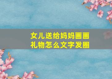 女儿送给妈妈画画礼物怎么文字发圈