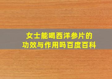 女士能喝西洋参片的功效与作用吗百度百科